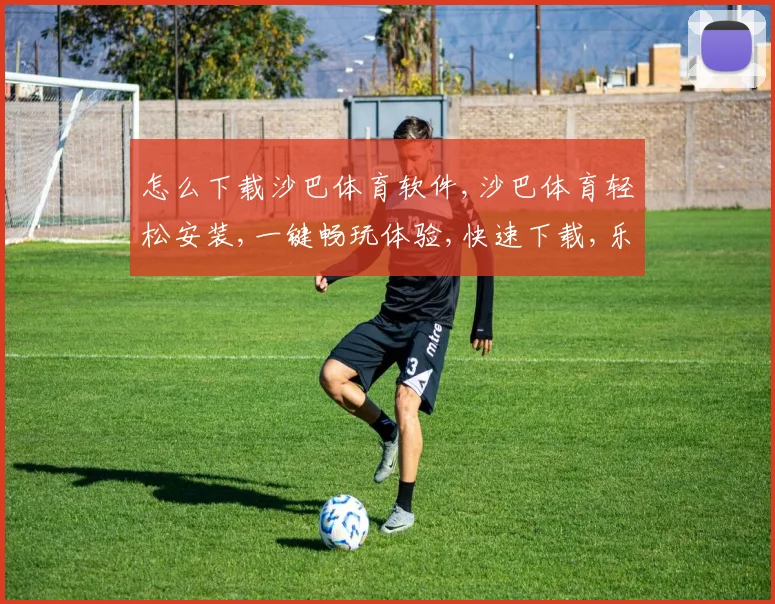 怎么下载沙巴体育软件,沙巴体育轻松安装,一键畅玩体验,快速下载,乐趣无穷。