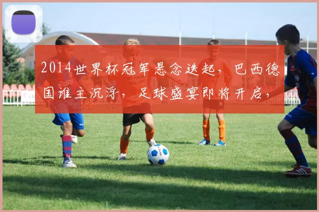 2014世界杯冠军悬念迭起，巴西德国谁主沉浮，足球盛宴即将开启，您认为谁将夺冠
