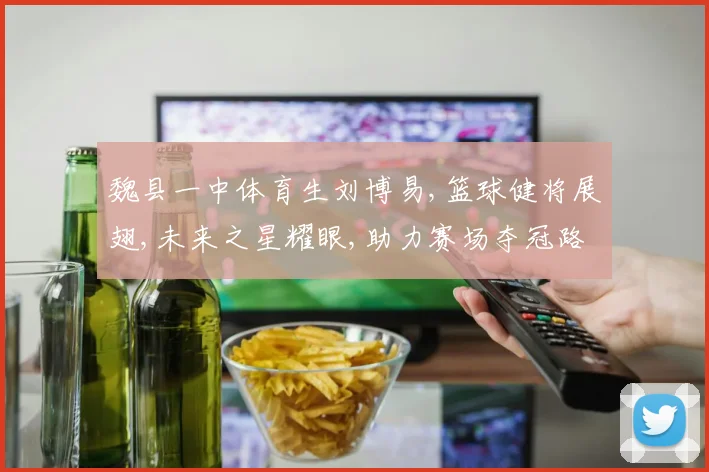 魏县一中体育生刘博易,篮球健将展翅,未来之星耀眼,助力赛场夺冠路