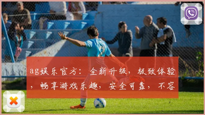 ag娱乐官方：全新升级，极致体验，畅享游戏乐趣，安全可靠，不容错过