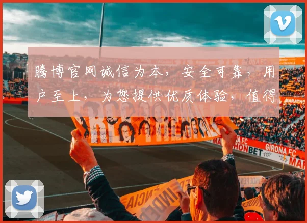 腾博官网诚信为本，安全可靠，用户至上，为您提供优质体验，值得信赖